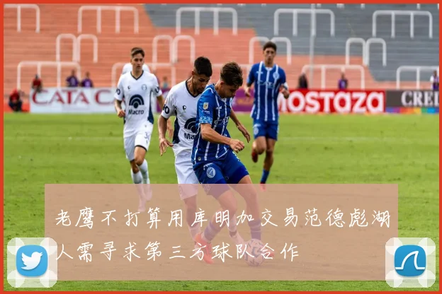老鹰不打算用库明加交易范德彪湖人需寻求第三方球队合作