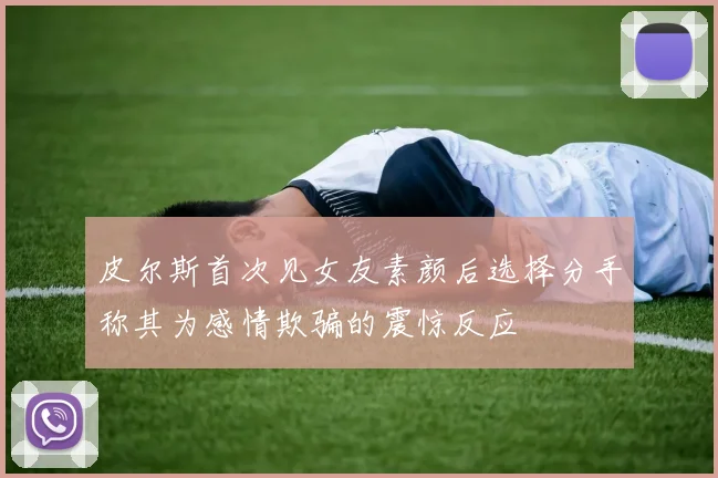 皮尔斯首次见女友素颜后选择分手称其为感情欺骗的震惊反应