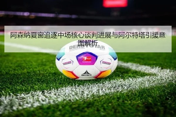 阿森纳夏窗追逐中场核心谈判进展与阿尔特塔引援意图解析