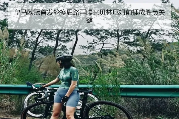 皇马欧冠首发轮换思路再曝光贝林厄姆前插成胜负关键